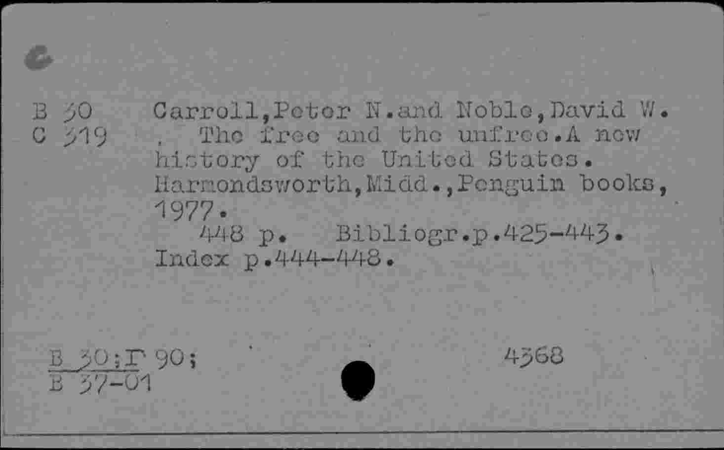 ﻿B 30	Carroll,Pctor N.and Noble,David W.
C 319	. The free and the unfrco.A now
history of the United States. Hamondsworth, Midd., Penguin books, 1977.
418 p• Bibliogr.p.425-443. Index p.444-448.
B 3090 5
B 37-01
4368